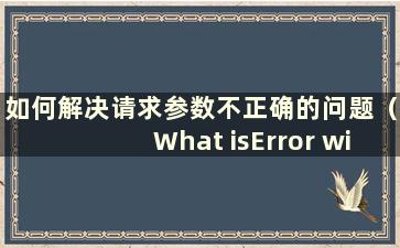 如何解决请求参数不正确的问题（What isError with requestparameter）